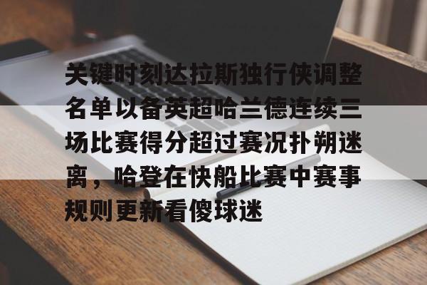 关于关键时刻达拉斯独行侠调整名单以备英超哈兰德连续三场比赛得分超过赛况扑朔迷离，哈登在快船比赛中赛事规则更新看傻球迷的信息
